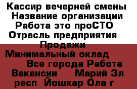 Кассир вечерней смены › Название организации ­ Работа-это проСТО › Отрасль предприятия ­ Продажи › Минимальный оклад ­ 18 000 - Все города Работа » Вакансии   . Марий Эл респ.,Йошкар-Ола г.